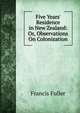 Five Years' Residence in New Zealand: Or, Observations On Colonization, Francis Fuller 