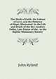 The Work of Faith, the Labour of Love, and the Patience of Hope, Illustrated: In the Life and Death of the Rev. Andrew Fuller, Late Pastor of the . to the Baptist Missionary Society ., John Ryland 