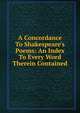 A Concordance To Shakespeare's Poems: An Index To Every Word Therein Contained, 