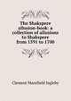 The Shakspere allusion-book: a collection of allusions to Shakspere from 1591 to 1700, Ingleby, Clement Mansfield, 1823-1886 