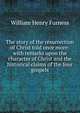 The story of the resurrection of Christ told once more: with remarks upon the character of Christ and the historical claims of the four gospels, William Henry Furness 