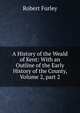 A History of the Weald of Kent: With an Outline of the Early History of the County, Volume 2, part 2, Robert Furley 