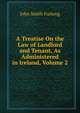 A Treatise On the Law of Landlord and Tenant, As Administered in Ireland, Volume 2, John Smith Furlong 