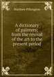 A dictionary of painters; from the revival of the art to the present period, Matthew Pilkington 