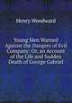Young Men Warned Against the Dangers of Evil Company: Or, an Account of the Life and Sudden Death of George Gabriel, Henry Woodward 