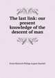 The last link: our present knowledge of the descent of man, Ernst Heinrich Philipp August Haeckel 