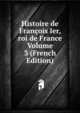 Histoire de Francois Ier, roi de France Volume 3 (French Edition), 