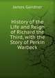 History of the Life and Reign of Richard the Third, with the Story of Perkin Warbeck, Gairdner James 