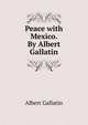 Peace with Mexico. By Albert Gallatin, Albert Gallatin 