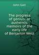 The progress of genius: or authentic memoirs of the early life of Benjamin West, Galt John 