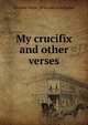 My crucifix and other verses, Caroline Harris. [from old ca Gallagher 