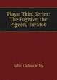 Plays: Third Series: The Fugitive, the Pigeon, the Mob, John Galsworthy 