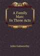 A Family Man: In Three Acts, John Galsworthy 
