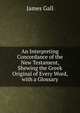 An Interpreting Concordance of the New Testament, Shewing the Greek Original of Every Word, with a Glossary, James Gall 