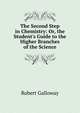 The Second Step in Chemistry: Or, the Student's Guide to the Higher Branches of the Science, Robert Galloway 