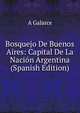 Bosquejo De Buenos Aires: Capital De La Nacion Argentina (Spanish Edition), A Galarce 