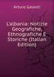 L'albania: Notizie Geografiche, Ethnografiche E Storiche (Italian Edition), Arturo Galanti 