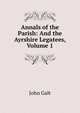 Annals of the Parish: And the Ayrshire Legatees, Volume 1, Galt John 