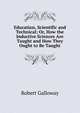 Education, Scientific and Technical; Or, How the Inductive Sciences Are Taught and How They Ought to Be Taught, Robert Galloway 
