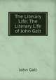 The Literary Life: The Literary Life of John Galt, Galt John 