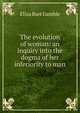 The evolution of woman: an inquiry into the dogma of her inferiority to man, Eliza Burt Gamble 