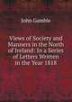 Views of Society and Manners in the North of Ireland: In a Series of Letters Written in the Year 1818, John Gamble 