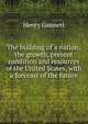 The building of a nation; the growth, present condition and resources of the United States, with a forecast of the future, Gannett Henry 