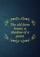 The old farm home; a shadow of a poem, 