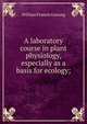 A laboratory course in plant physiology, especially as a basis for ecology;, William Francis Ganong 
