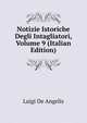 Notizie Istoriche Degli Intagliatori, Volume 9 (Italian Edition), Luigi De Angelis 