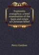 Exploratio evangelica: a brief examination of the basis and origin of Christian belief, Gardner Percy 