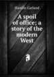 A spoil of office; a story of the modern West, Hamlin Garland 