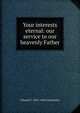 Your interests eternal: our service to our heavenly Father, Edward F. 1876-1960 GareschA© 