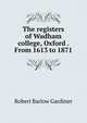 The registers of Wadham college, Oxford . From 1613 to 1871, Robert Barlow Gardiner 