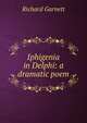 Iphigenia in Delphi: a dramatic poem., Garnett Richard 