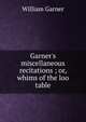 Garner's miscellaneous recitations ; or, whims of the loo table, William Garner 