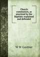 Church communion, as practiced by the Baptists: explained and defended, W W Gardner 