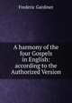 A harmony of the four Gospels in English: according to the Authorized Version, Frederic Gardiner 