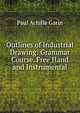 Outlines of Industrial Drawing: Grammar Course. Free Hand and Instrumental, Paul Achille Garin 