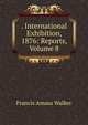 . International Exhibition, 1876: Reports, Volume 8, Walker, Francis Amasa, 1840-1897 