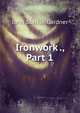 Ironwork ., Part 1, John Starkie Gardner 