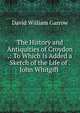 The History and Antiquities of Croydon .: To Which Is Added a Sketch of the Life of . John Whitgift ., David William Garrow 