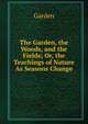 The Garden, the Woods, and the Fields; Or, the Teachings of Nature As Seasons Change, Garden 