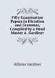 Fifty Examination Papers in Dictation and Grammar, Compiled by a Head Master A. Gardiner., Alfonzo Gardiner 