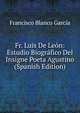 Fr. Luis De Leon: Estudio Biografico Del Insigne Poeta Agustino (Spanish Edition), Francisco Blanco Garcia 