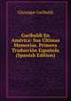 Garibaldi En America: Sus Ultimas Memorias. Primera Traduccion Espanola (Spanish Edition), Giuseppe Garibaldi 