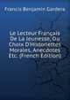 Le Lecteur Fran?ais De La Jeunesse, Ou Choix D'Historiettes Morales, Anecdotes Etc. (French Edition), Francis Benjamin Gardera 