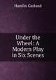 Under the Wheel: A Modern Play in Six Scenes, Hamlin Garland 