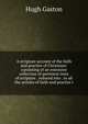 A scripture account of the faith and practice of Christians: consisting of an extensive collection of pertinent texts of scripture . reduced into . to all the articles of faith and practice t, Hugh Gaston 