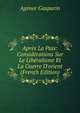 Apr?s La Paix: Consid?rations Sur Le Lib?ralisme Et La Guerre D'orient (French Edition), Agenor Gasparin 